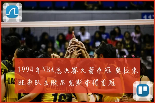 1994年NBA总决赛火箭夺冠 奥拉朱旺率队击败尼克斯夺得首冠