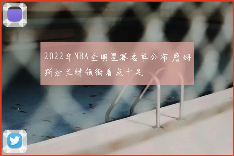 2022年NBA全明星赛名单公布 詹姆斯杜兰特领衔看点十足