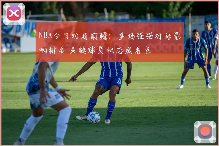 NBA今日对局前瞻：多场强强对话影响排名 关键球员状态成看点
