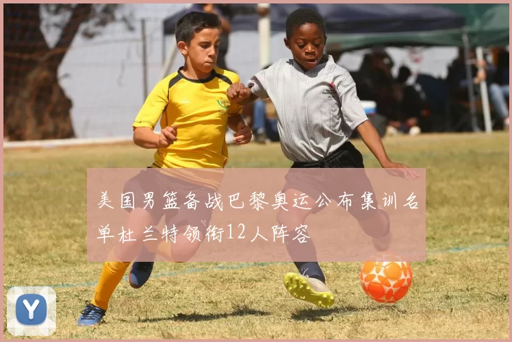 美国男篮备战巴黎奥运公布集训名单杜兰特领衔12人阵容