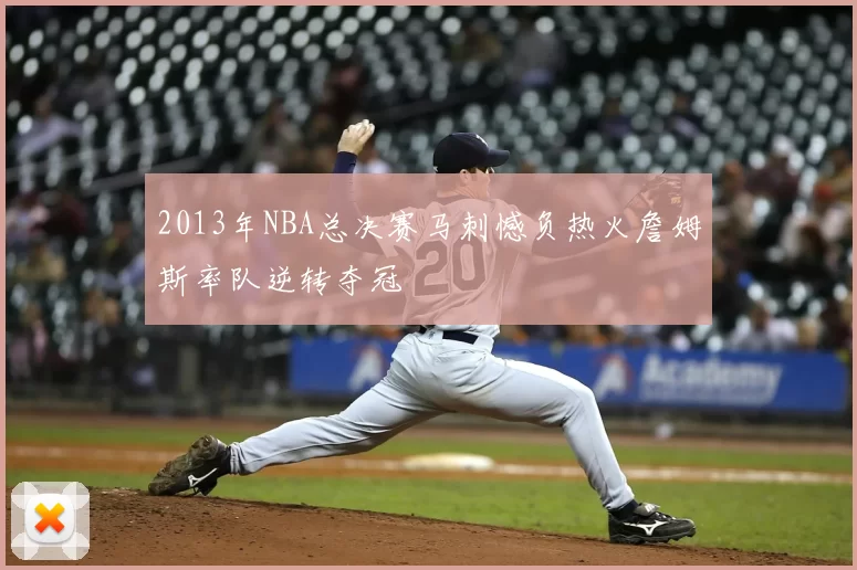 2013年NBA总决赛马刺憾负热火詹姆斯率队逆转夺冠