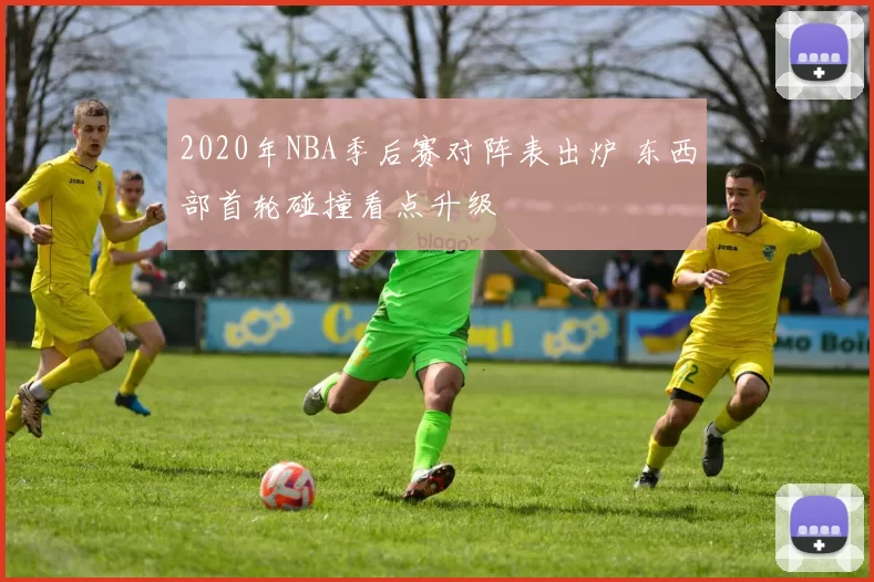 2020年NBA季后赛对阵表出炉 东西部首轮碰撞看点升级