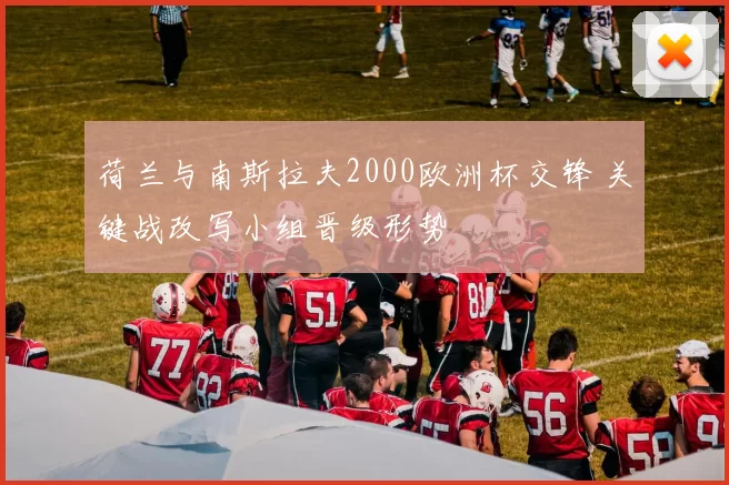 荷兰与南斯拉夫2000欧洲杯交锋 关键战改写小组晋级形势