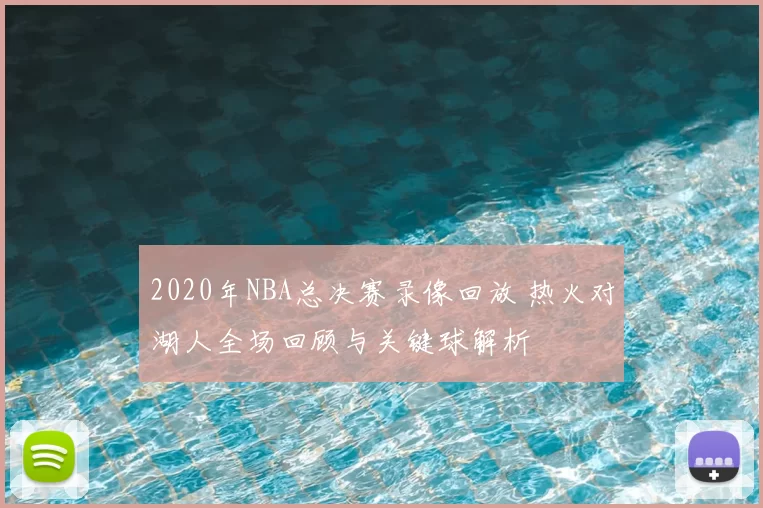 2020年NBA总决赛录像回放 热火对湖人全场回顾与关键球解析