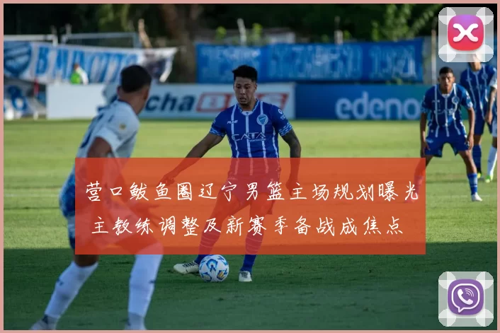 营口鲅鱼圈辽宁男篮主场规划曝光 主教练调整及新赛季备战成焦点