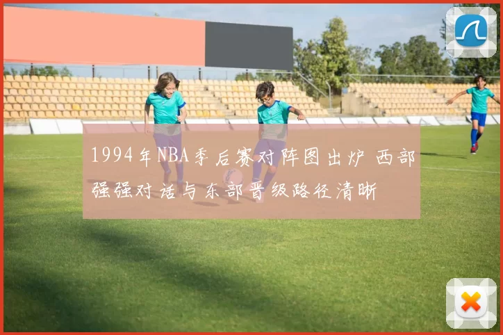 1994年NBA季后赛对阵图出炉 西部强强对话与东部晋级路径清晰