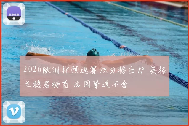 2026欧洲杯预选赛积分榜出炉 英格兰稳居榜首 法国紧追不舍