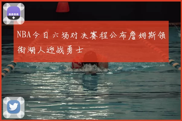 NBA今日六场对决赛程公布詹姆斯领衔湖人迎战勇士