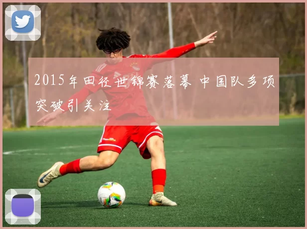 2015年田径世锦赛落幕 中国队多项突破引关注