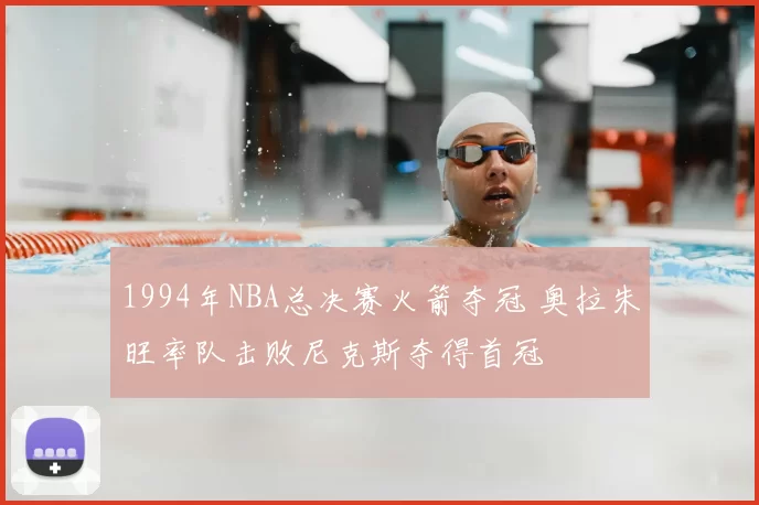 1994年NBA总决赛火箭夺冠 奥拉朱旺率队击败尼克斯夺得首冠