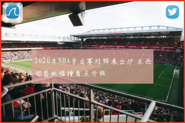 2020年NBA季后赛对阵表出炉 东西部首轮碰撞看点升级