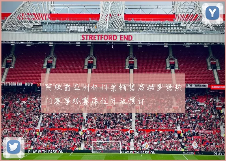 阿联酋亚洲杯门票销售启动多场热门赛事观赛席位开放预订