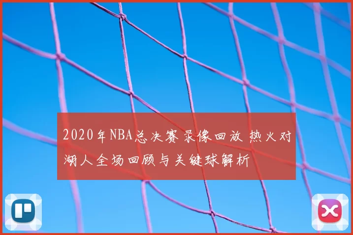 2020年NBA总决赛录像回放 热火对湖人全场回顾与关键球解析