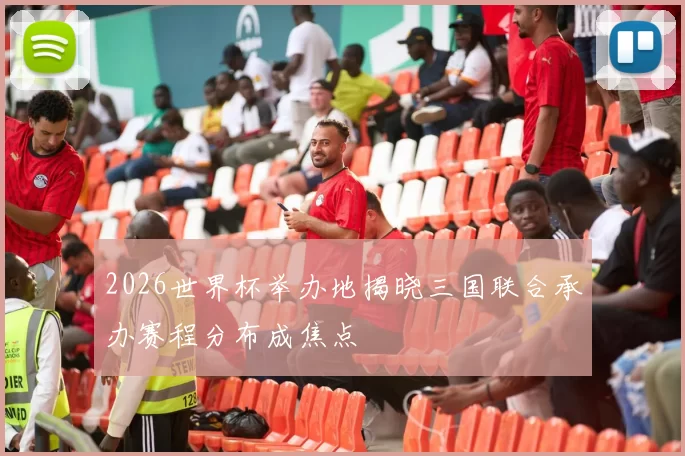 2026世界杯举办地揭晓三国联合承办赛程分布成焦点