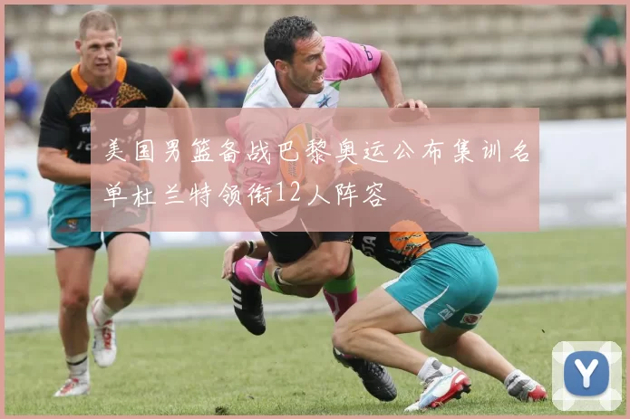 美国男篮备战巴黎奥运公布集训名单杜兰特领衔12人阵容