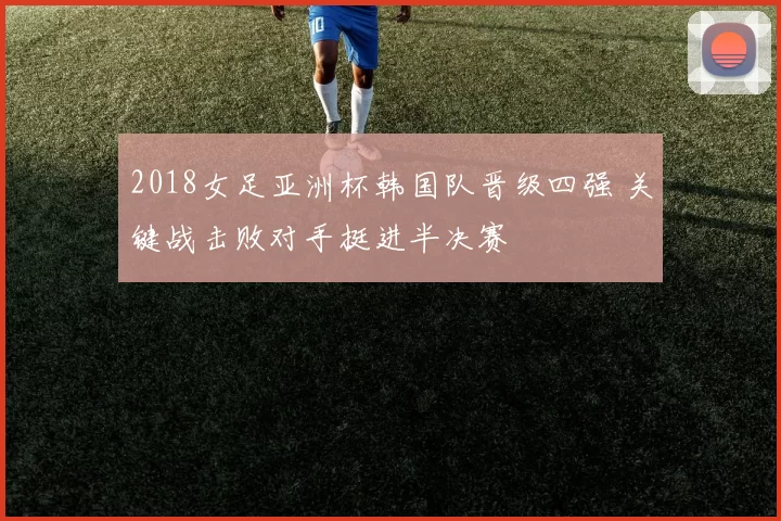 2018女足亚洲杯韩国队晋级四强 关键战击败对手挺进半决赛