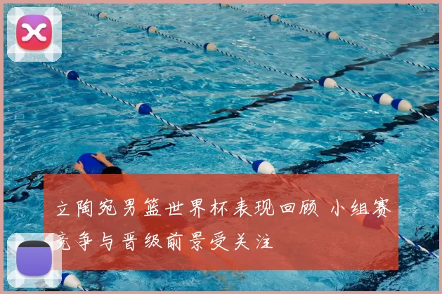 立陶宛男篮世界杯表现回顾 小组赛竞争与晋级前景受关注