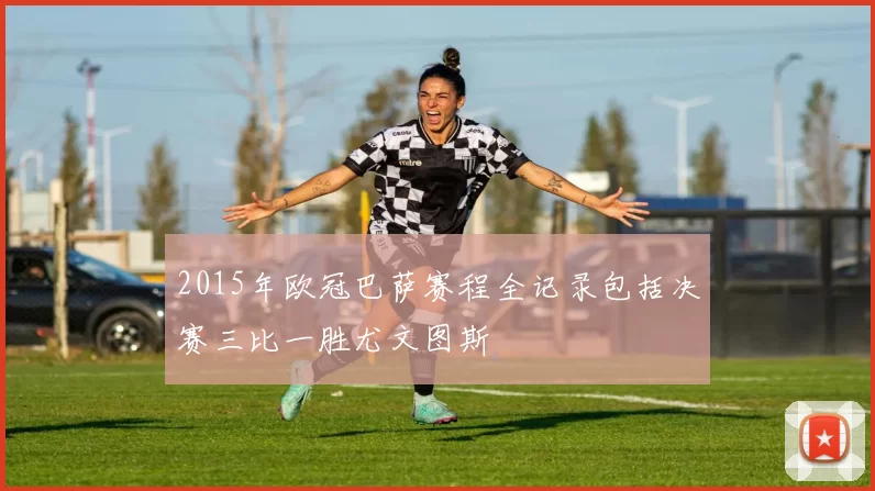 2015年欧冠巴萨赛程全记录包括决赛三比一胜尤文图斯